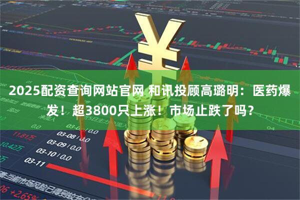 2025配资查询网站官网 和讯投顾高璐明：医药爆发！超3800只上涨！市场止跌了吗？