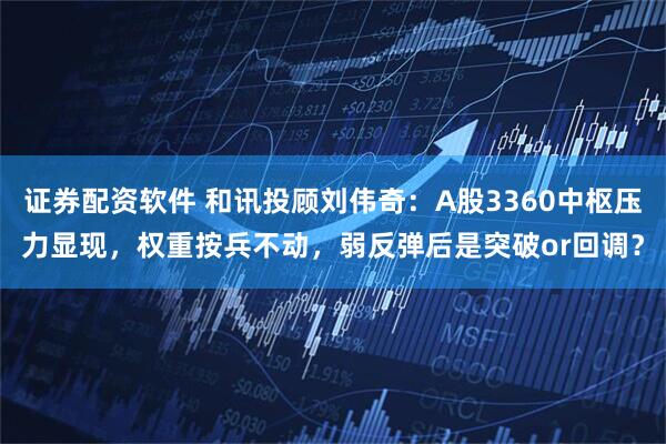 证券配资软件 和讯投顾刘伟奇：A股3360中枢压力显现，权重按兵不动，弱反弹后是突破or回调？