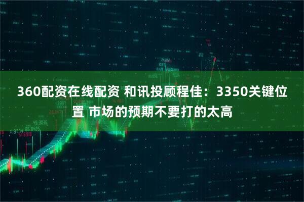360配资在线配资 和讯投顾程佳：3350关键位置 市场的预期不要打的太高