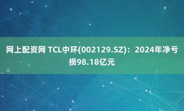 网上配资网 TCL中环(002129.SZ)：2024年净亏损98.18亿元