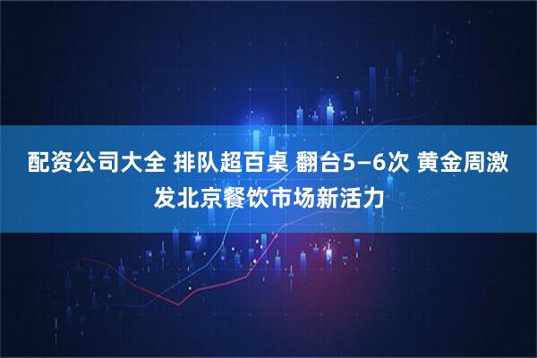 配资公司大全 排队超百桌 翻台5—6次 黄金周激发北京餐饮市场新活力