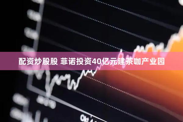 配资炒股股 菲诺投资40亿元建茶咖产业园