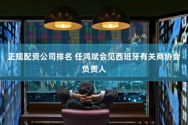 正规配资公司排名 任鸿斌会见西班牙有关商协会负责人