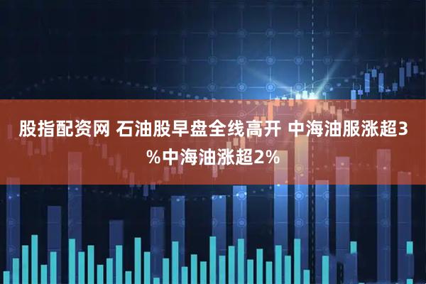 股指配资网 石油股早盘全线高开 中海油服涨超3%中海油涨超2%