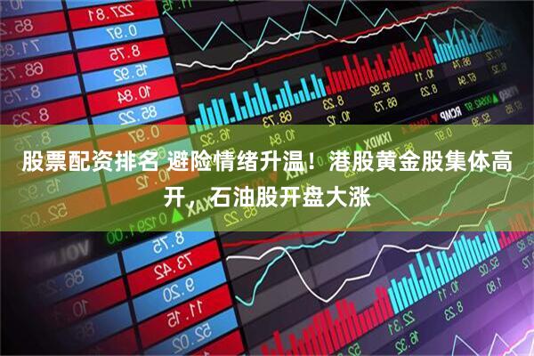 股票配资排名 避险情绪升温！港股黄金股集体高开，石油股开盘大涨
