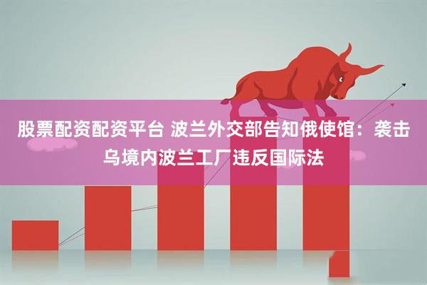 股票配资配资平台 波兰外交部告知俄使馆：袭击乌境内波兰工厂违反国际法