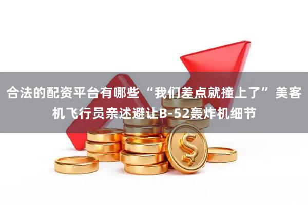 合法的配资平台有哪些 “我们差点就撞上了” 美客机飞行员亲述避让B-52轰炸机细节