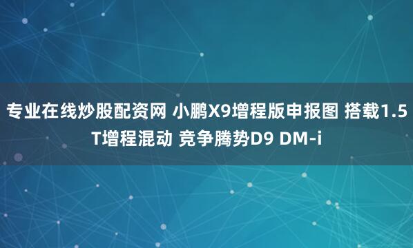 专业在线炒股配资网 小鹏X9增程版申报图 搭载1.5T增程混动 竞争腾势D9 DM-i