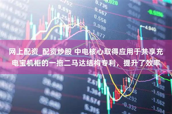 网上配资_配资炒股 中电核心取得应用于共享充电宝机柜的一拖二马达结构专利，提升了效率