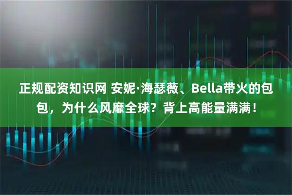 正规配资知识网 安妮·海瑟薇、Bella带火的包包，为什么风靡全球？背上高能量满满！