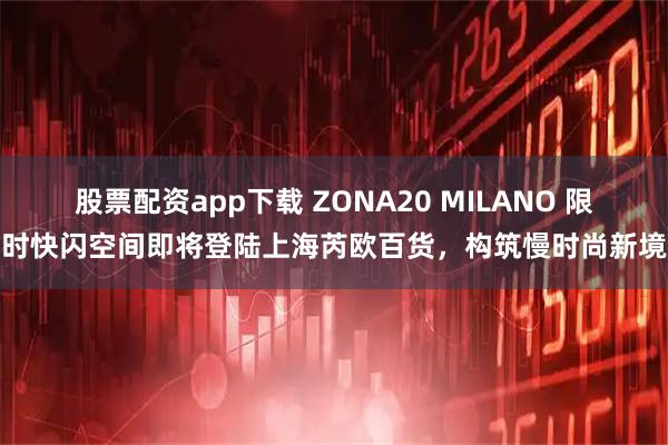 股票配资app下载 ZONA20 MILANO 限时快闪空间即将登陆上海芮欧百货，构筑慢时尚新境