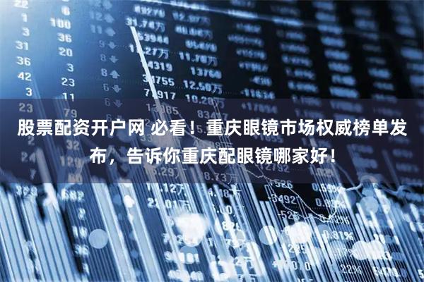 股票配资开户网 必看！重庆眼镜市场权威榜单发布，告诉你重庆配眼镜哪家好！