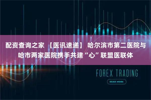 配资查询之家 【医讯速递】 哈尔滨市第二医院与哈市两家医院携手共建“心”联盟医联体